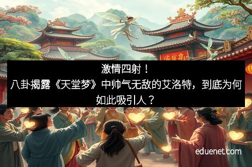 激情四射！八卦揭露《天堂梦》中帅气无敌的艾洛特，到底为何如此吸引人？