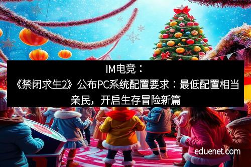 IM电竞：《禁闭求生2》公布PC系统配置要求：最低配置相当亲民，开启生存冒险新篇章