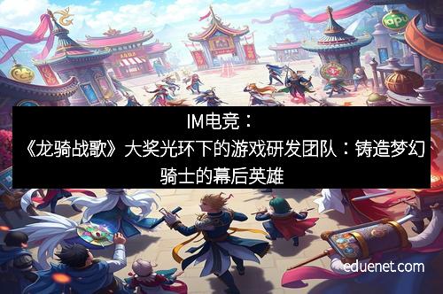 IM电竞：《龙骑战歌》大奖光环下的游戏研发团队：铸造梦幻骑士的幕后英雄